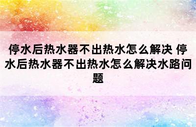 停水后热水器不出热水怎么解决 停水后热水器不出热水怎么解决水路问题